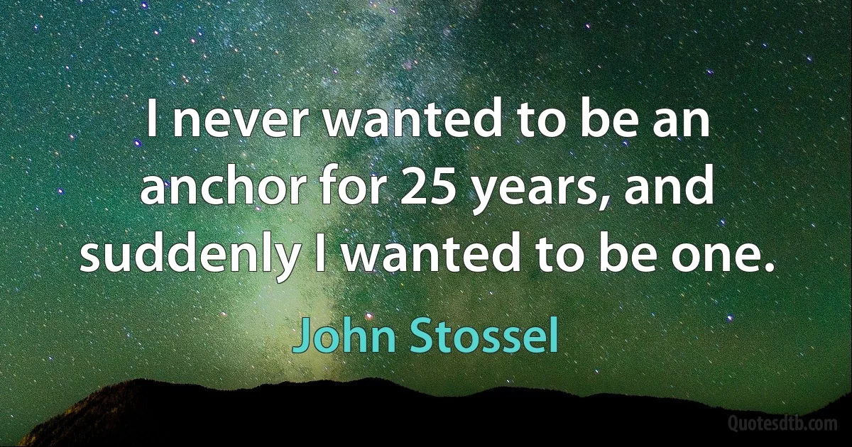 I never wanted to be an anchor for 25 years, and suddenly I wanted to be one. (John Stossel)