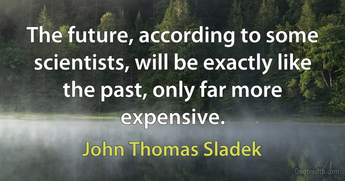 The future, according to some scientists, will be exactly like the past, only far more expensive. (John Thomas Sladek)