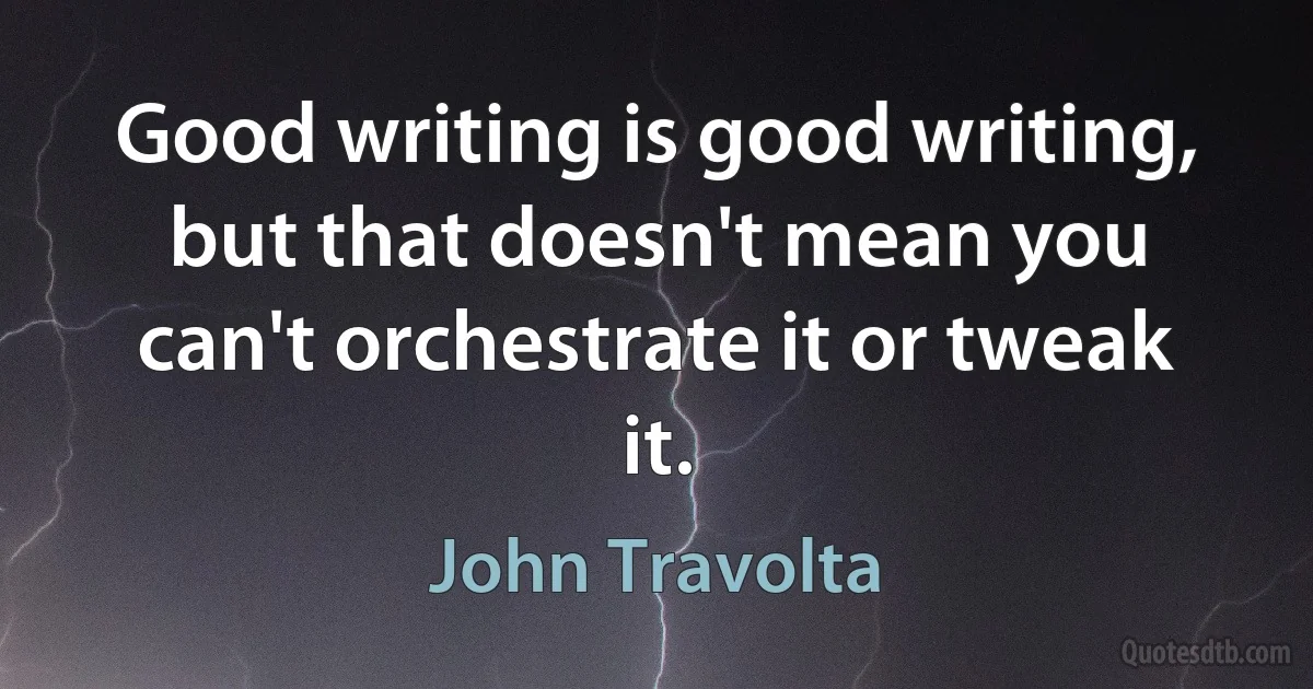 Good writing is good writing, but that doesn't mean you can't orchestrate it or tweak it. (John Travolta)