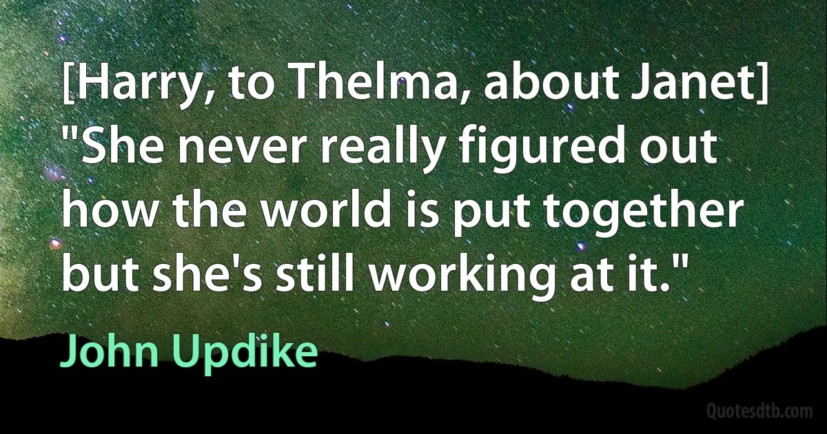 [Harry, to Thelma, about Janet] "She never really figured out how the world is put together but she's still working at it." (John Updike)