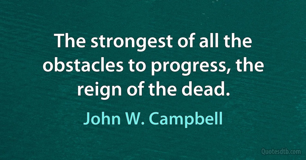 The strongest of all the obstacles to progress, the reign of the dead. (John W. Campbell)