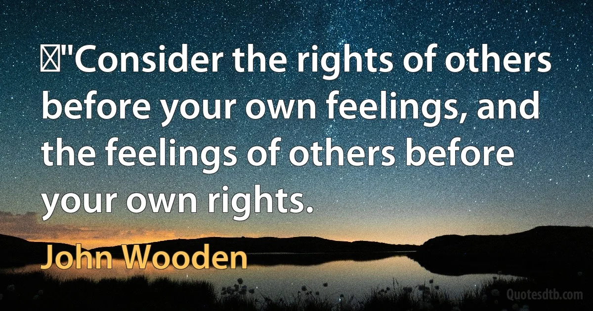 ‎"Consider the rights of others before your own feelings, and the feelings of others before your own rights. (John Wooden)