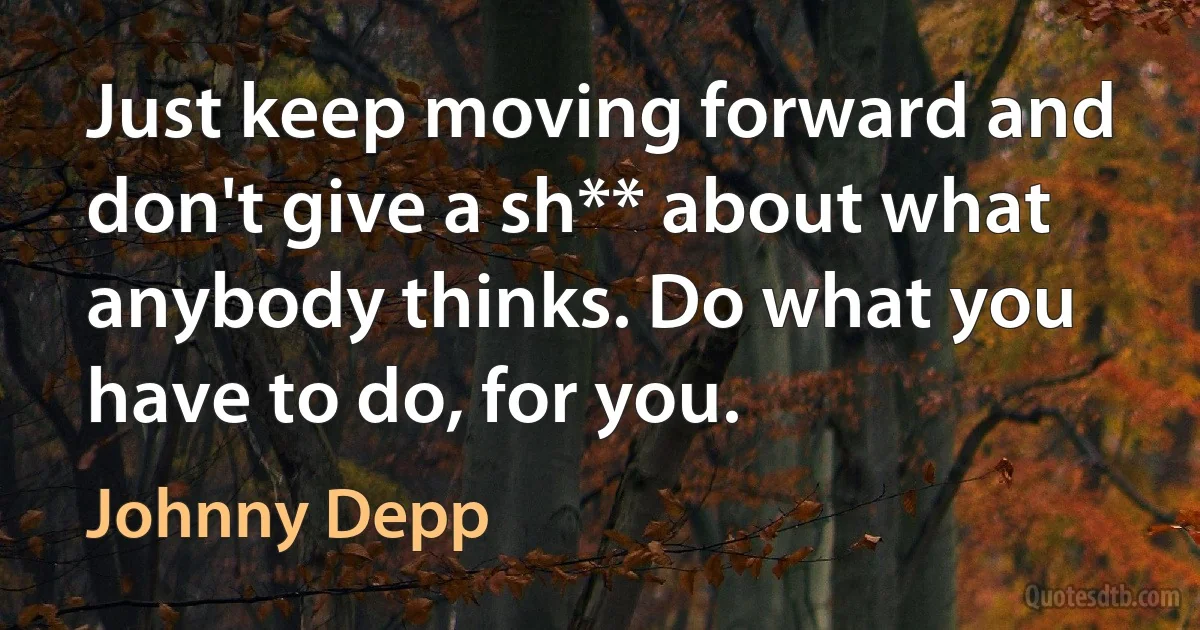 Just keep moving forward and don't give a sh** about what anybody thinks. Do what you have to do, for you. (Johnny Depp)