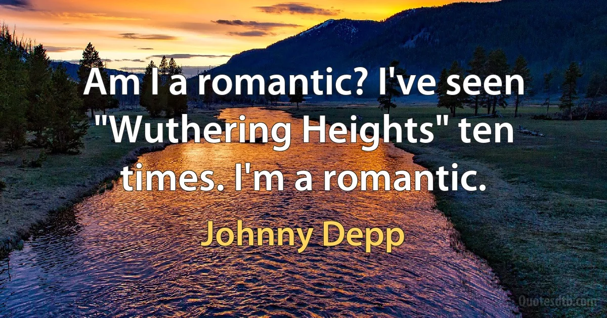 Am I a romantic? I've seen "Wuthering Heights" ten times. I'm a romantic. (Johnny Depp)