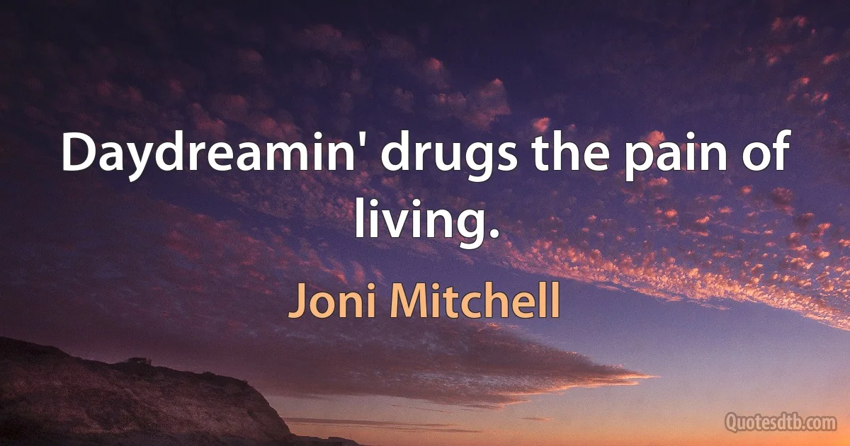 Daydreamin' drugs the pain of living. (Joni Mitchell)