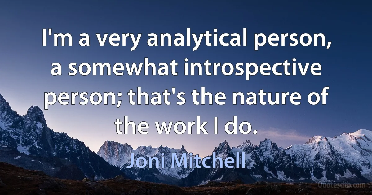 I'm a very analytical person, a somewhat introspective person; that's the nature of the work I do. (Joni Mitchell)