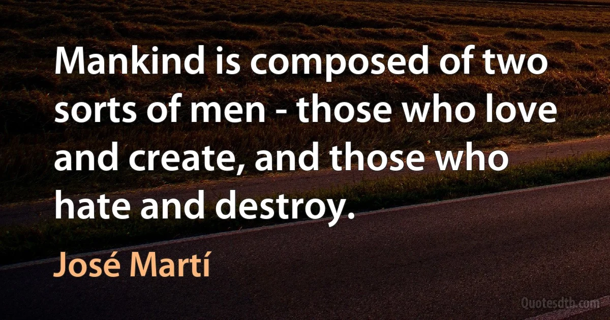 Mankind is composed of two sorts of men - those who love and create, and those who hate and destroy. (José Martí)