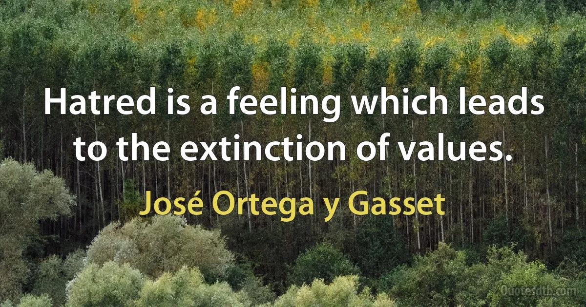 Hatred is a feeling which leads to the extinction of values. (José Ortega y Gasset)