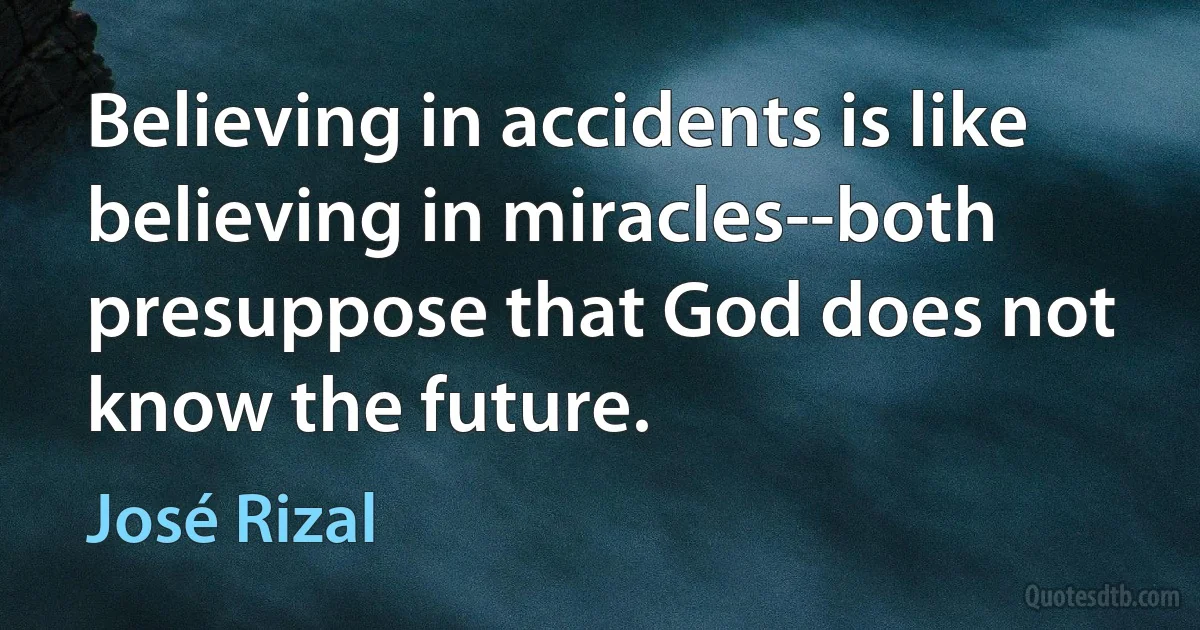 Believing in accidents is like believing in miracles--both presuppose that God does not know the future. (José Rizal)