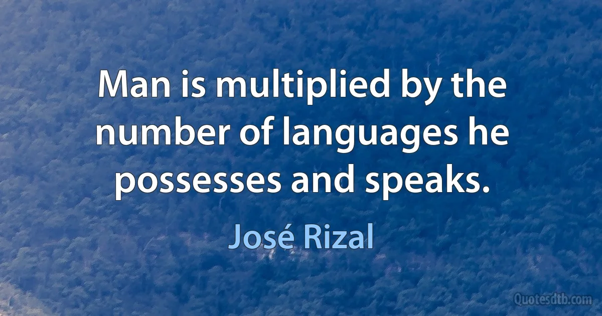 Man is multiplied by the number of languages he possesses and speaks. (José Rizal)