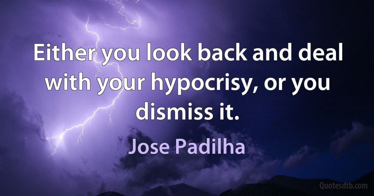 Either you look back and deal with your hypocrisy, or you dismiss it. (Jose Padilha)