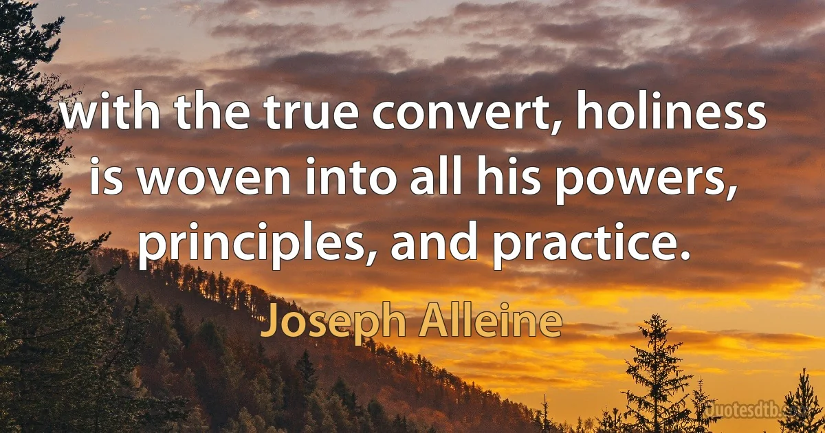 with the true convert, holiness is woven into all his powers, principles, and practice. (Joseph Alleine)