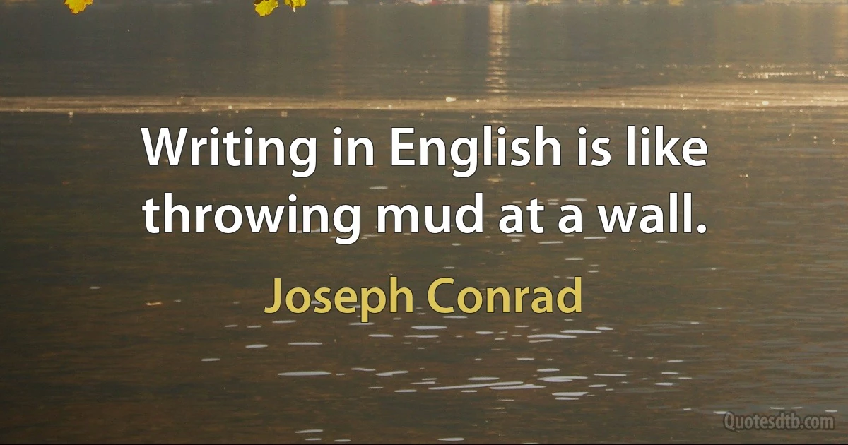 Writing in English is like throwing mud at a wall. (Joseph Conrad)