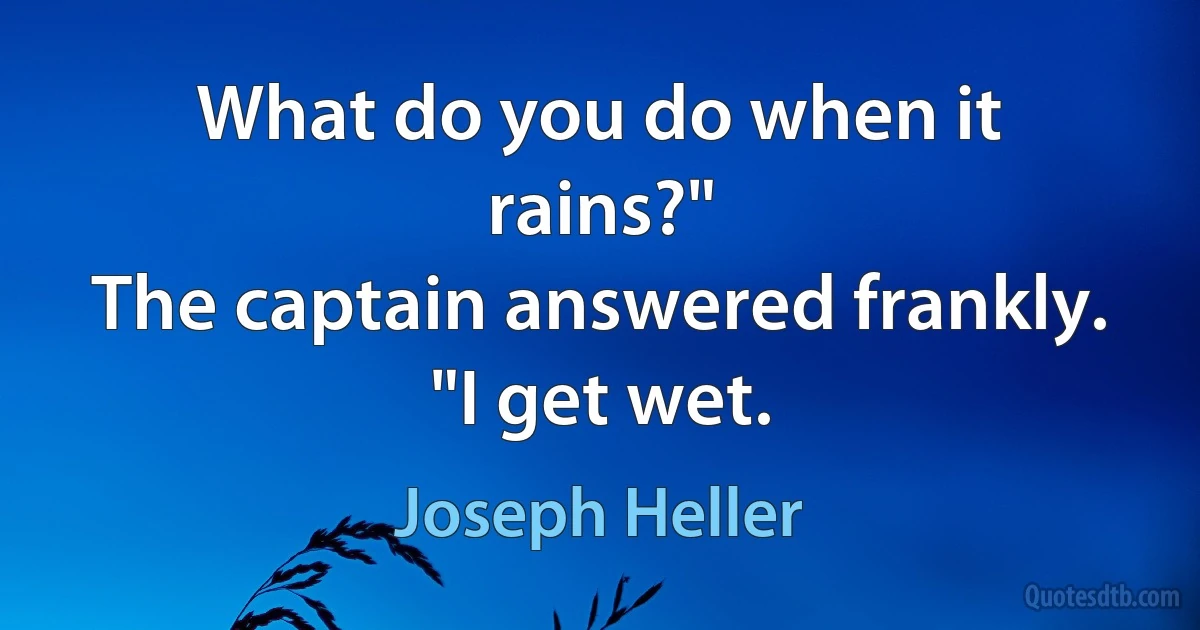 What do you do when it rains?"
The captain answered frankly. "I get wet. (Joseph Heller)