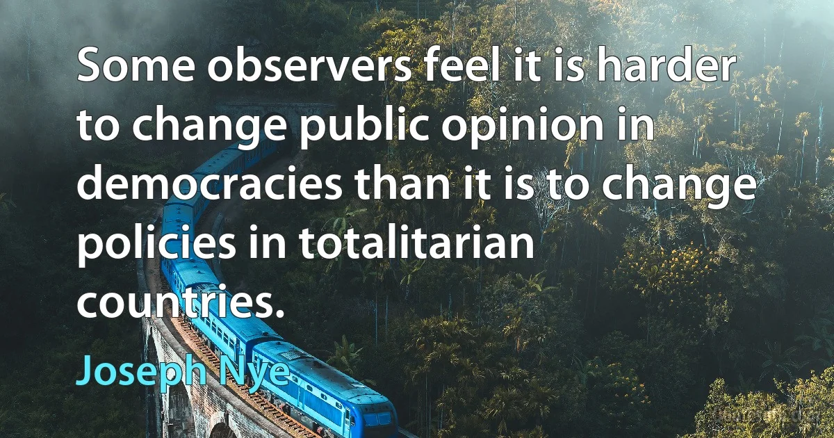 Some observers feel it is harder to change public opinion in democracies than it is to change policies in totalitarian countries. (Joseph Nye)