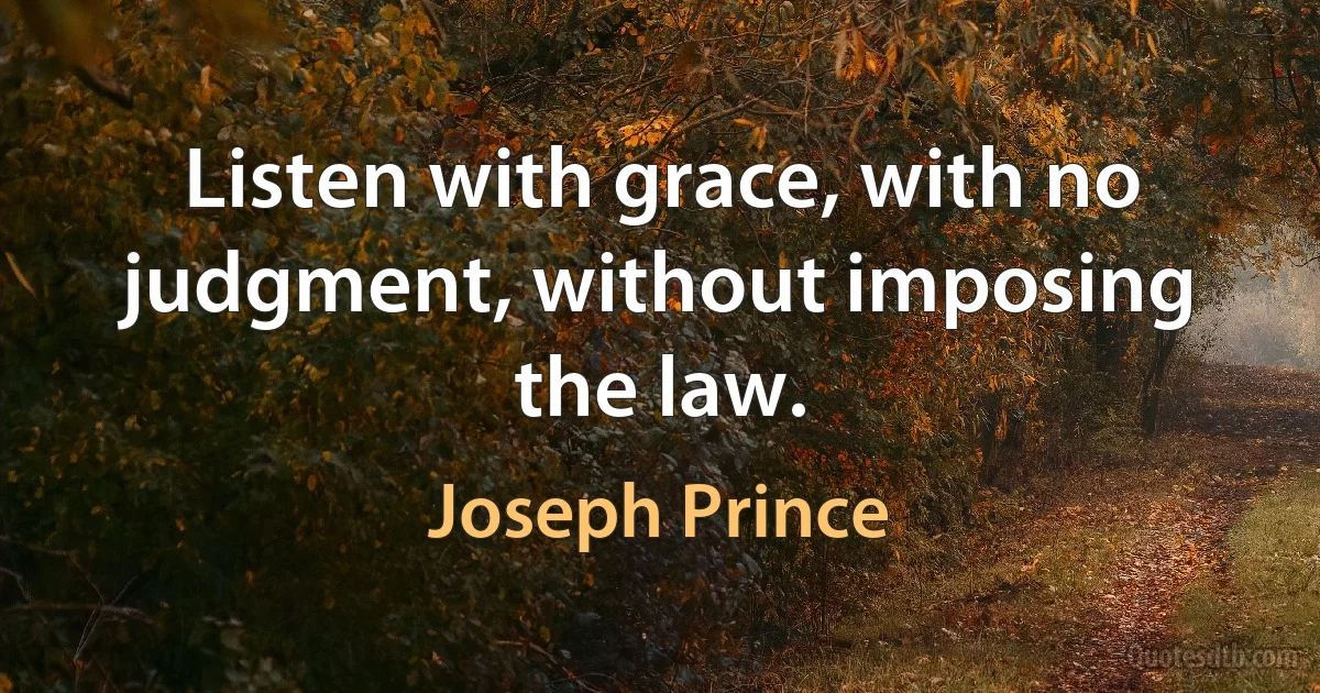 Listen with grace, with no judgment, without imposing the law. (Joseph Prince)