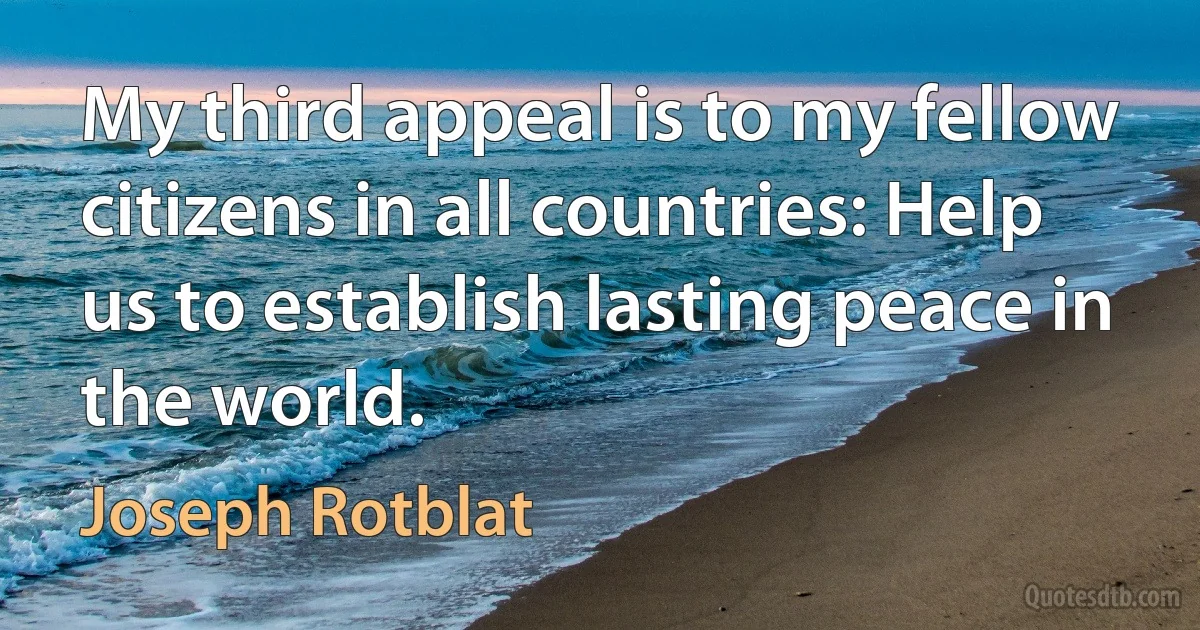 My third appeal is to my fellow citizens in all countries: Help us to establish lasting peace in the world. (Joseph Rotblat)