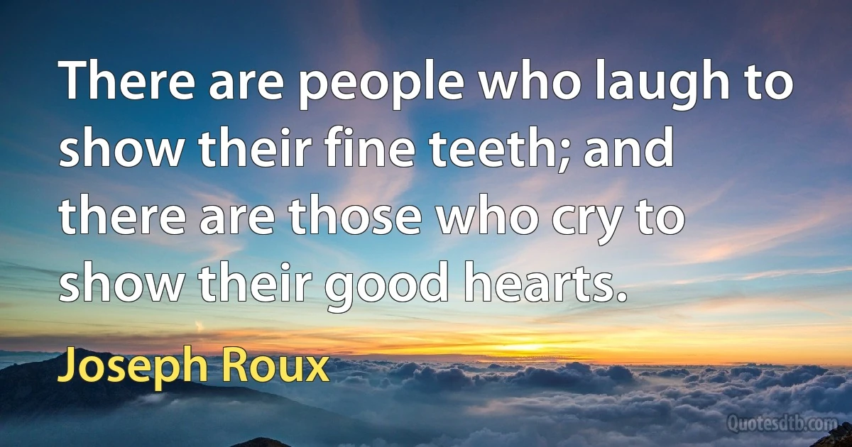 There are people who laugh to show their fine teeth; and there are those who cry to show their good hearts. (Joseph Roux)