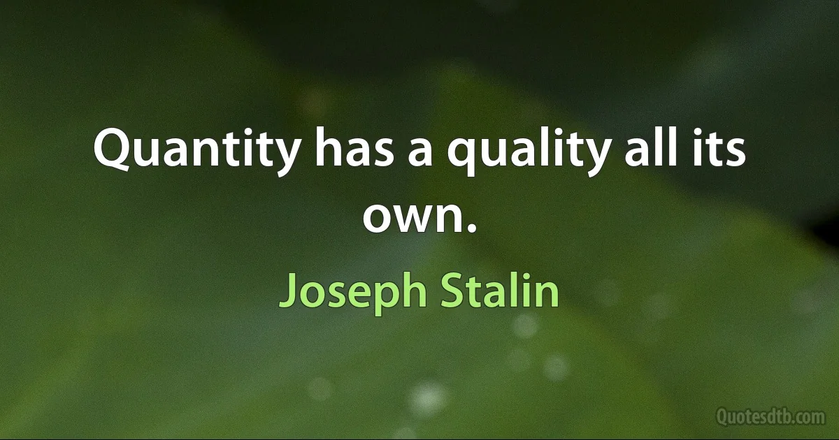 Quantity has a quality all its own. (Joseph Stalin)