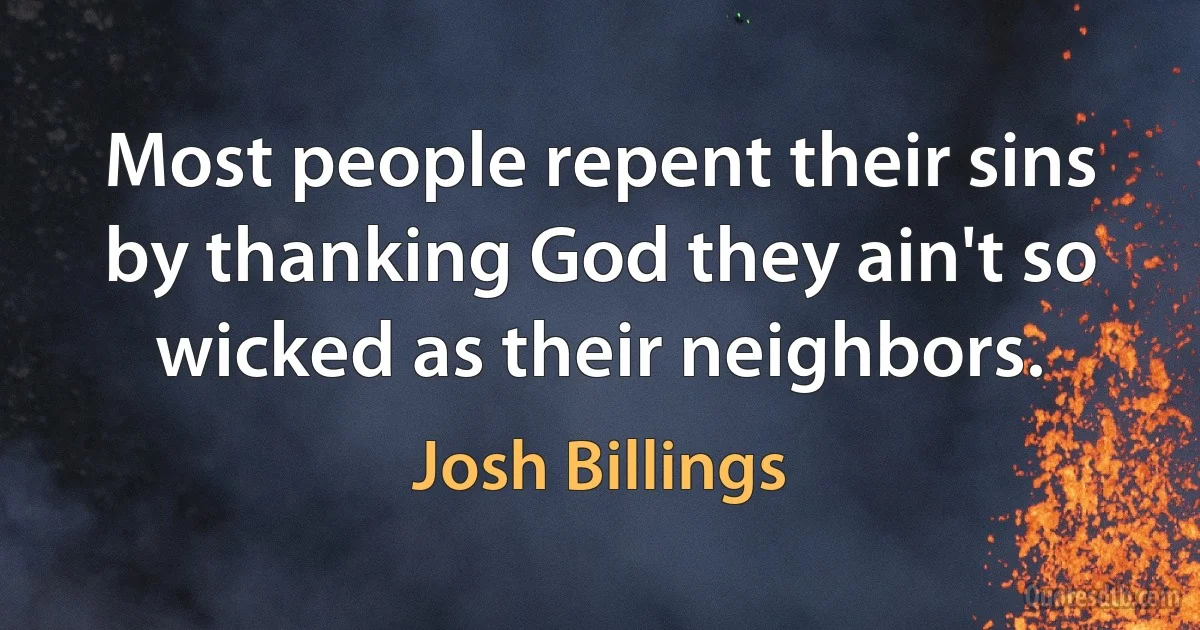 Most people repent their sins by thanking God they ain't so wicked as their neighbors. (Josh Billings)