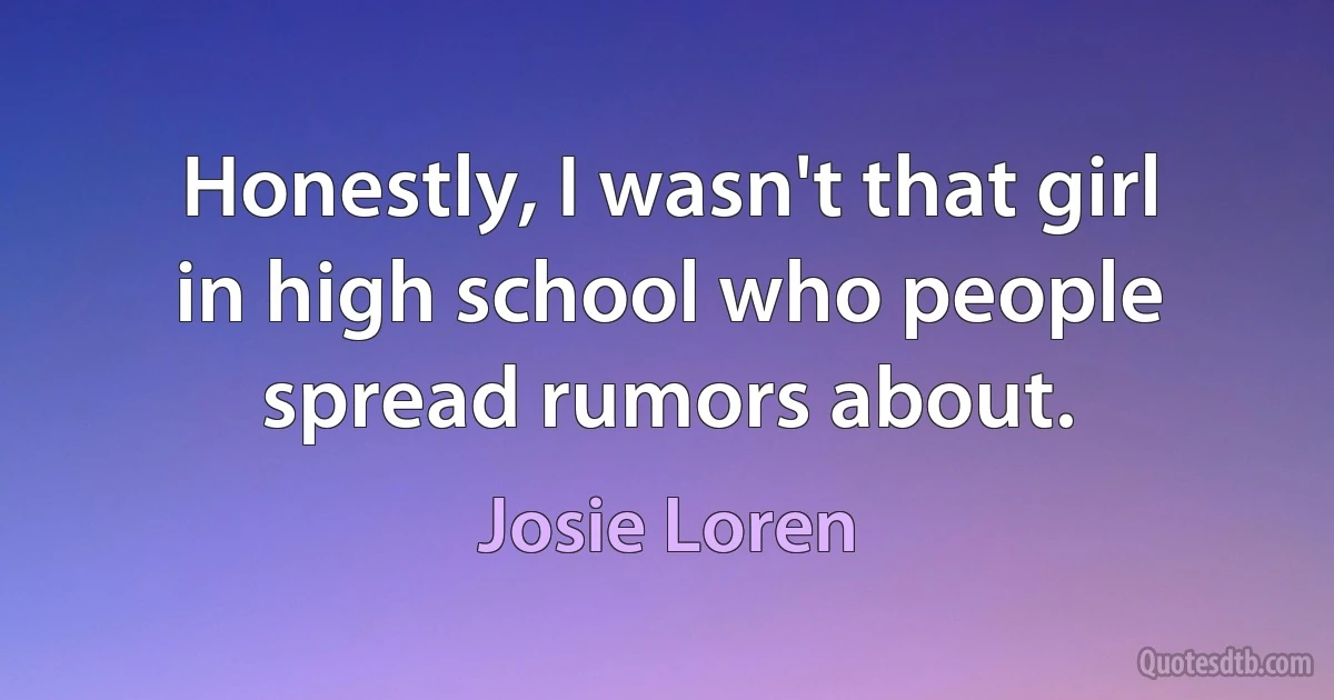 Honestly, I wasn't that girl in high school who people spread rumors about. (Josie Loren)