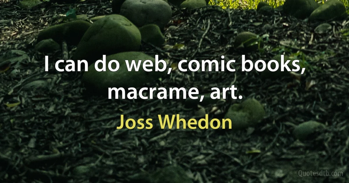 I can do web, comic books, macrame, art. (Joss Whedon)