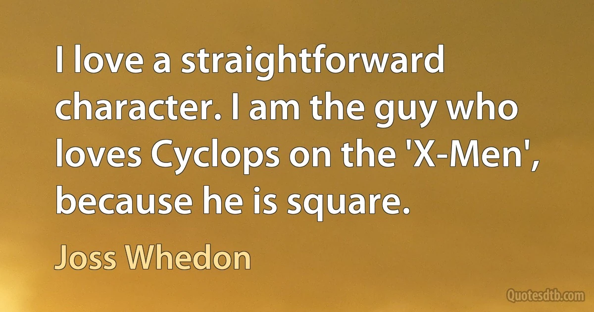 I love a straightforward character. I am the guy who loves Cyclops on the 'X-Men', because he is square. (Joss Whedon)