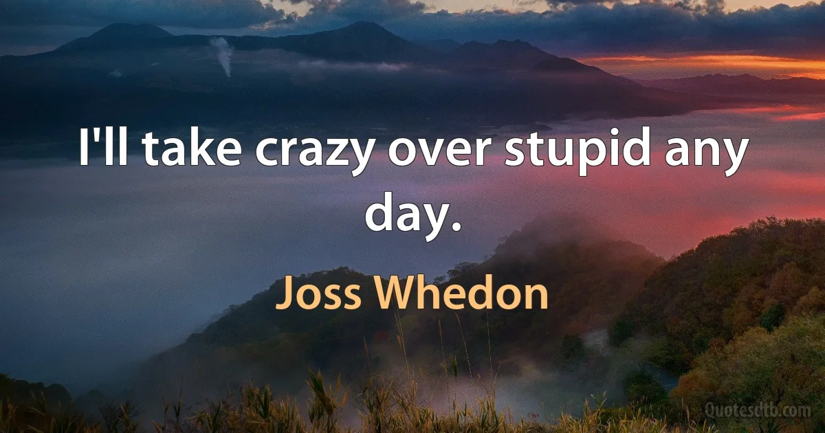 I'll take crazy over stupid any day. (Joss Whedon)