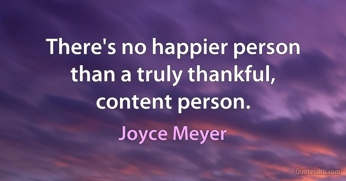 There's no happier person than a truly thankful, content person. (Joyce Meyer)