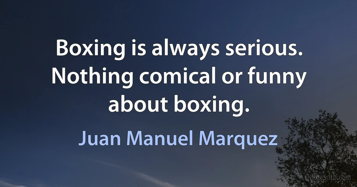 Boxing is always serious. Nothing comical or funny about boxing. (Juan Manuel Marquez)