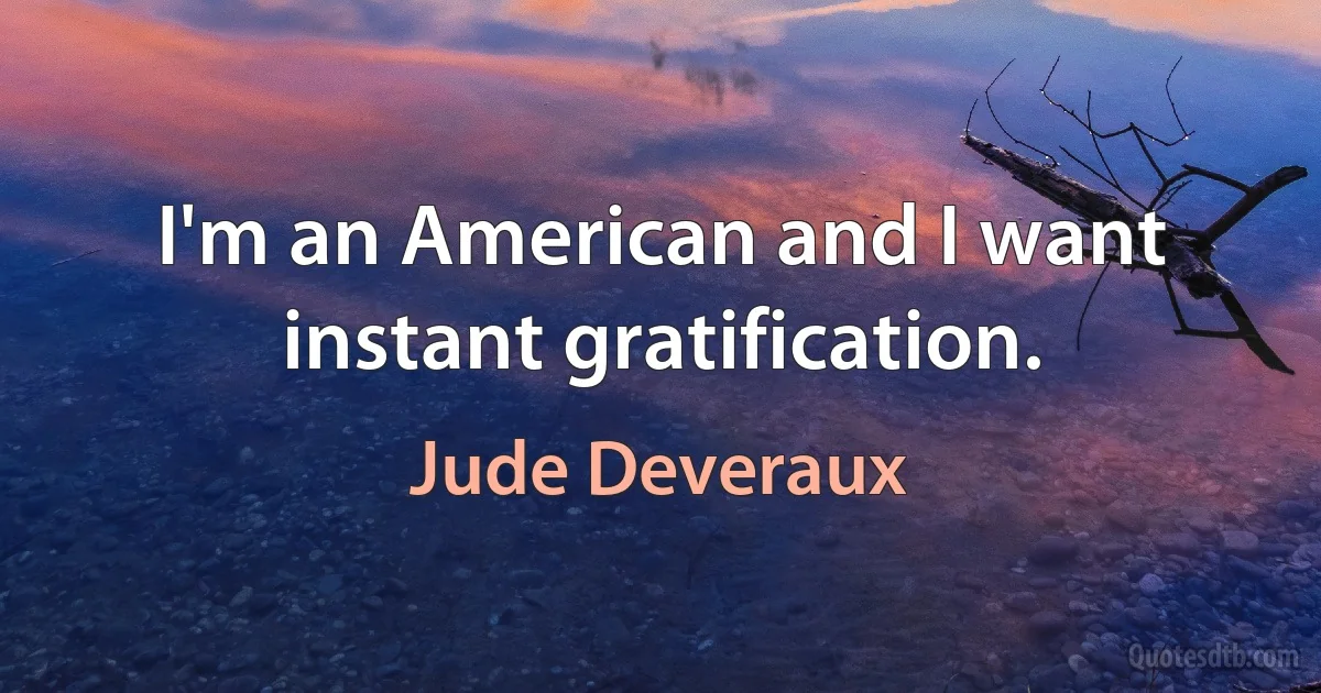 I'm an American and I want instant gratification. (Jude Deveraux)