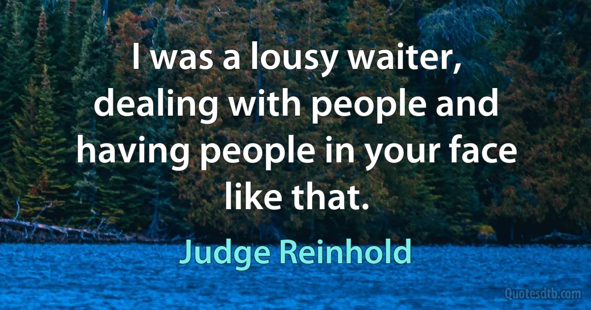 I was a lousy waiter, dealing with people and having people in your face like that. (Judge Reinhold)