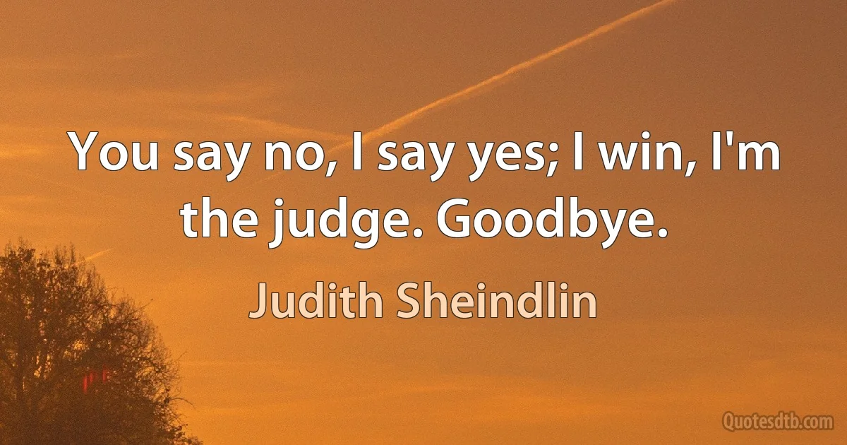 You say no, I say yes; I win, I'm the judge. Goodbye. (Judith Sheindlin)