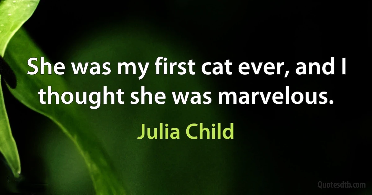 She was my first cat ever, and I thought she was marvelous. (Julia Child)