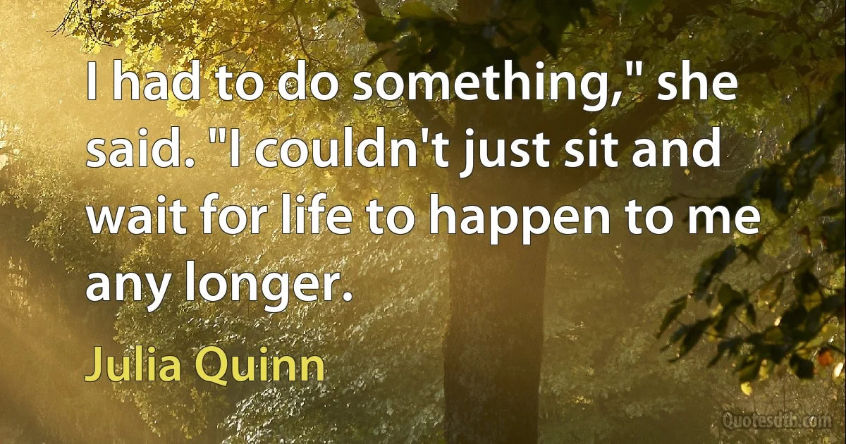 I had to do something," she said. "I couldn't just sit and wait for life to happen to me any longer. (Julia Quinn)