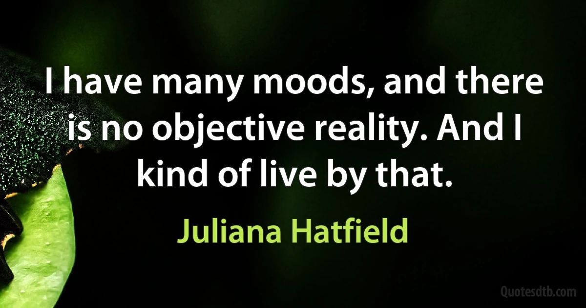 I have many moods, and there is no objective reality. And I kind of live by that. (Juliana Hatfield)