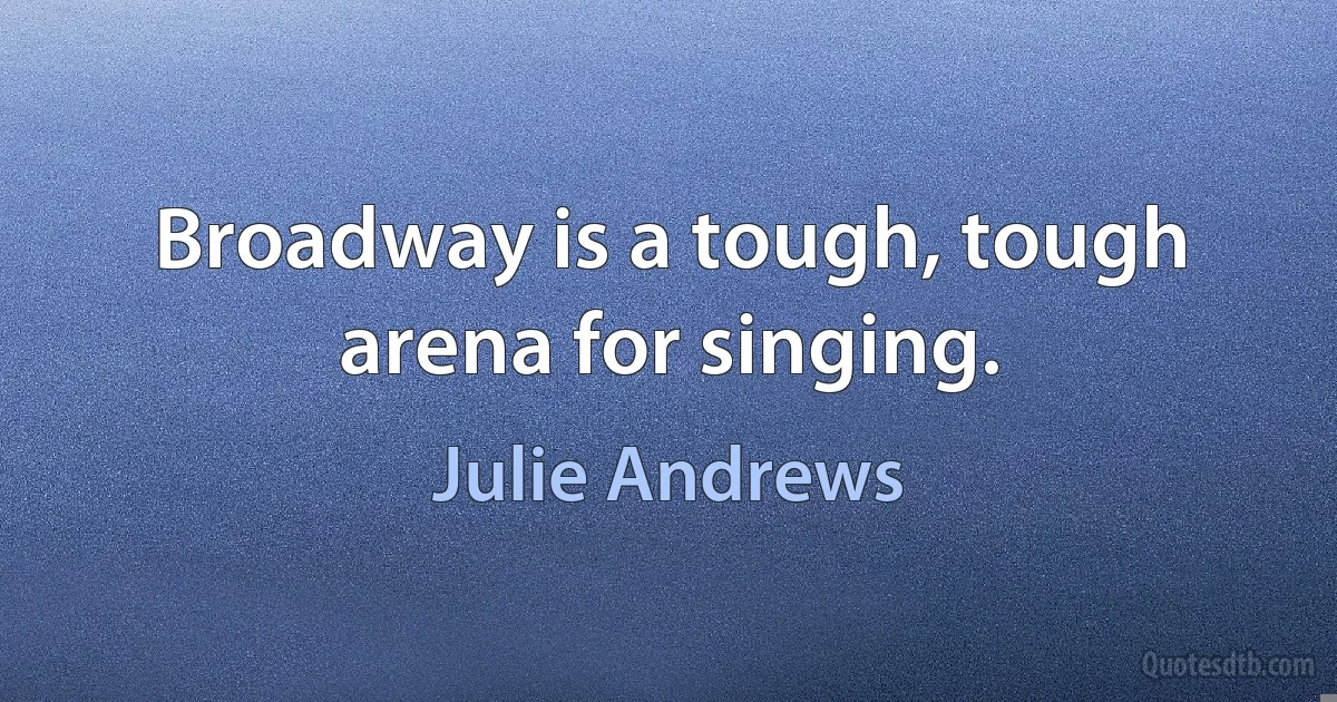 Broadway is a tough, tough arena for singing. (Julie Andrews)