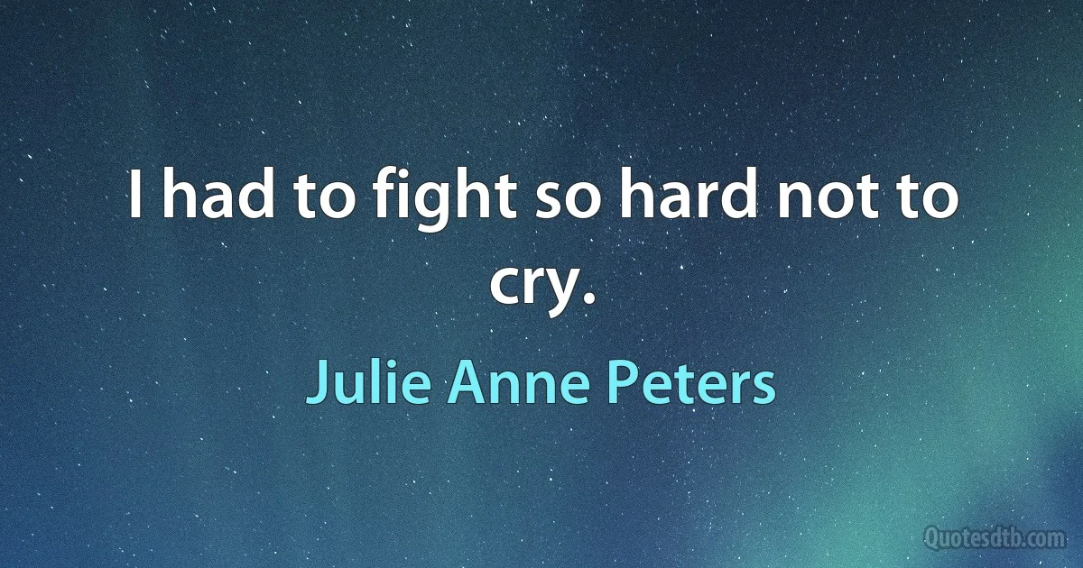 I had to fight so hard not to cry. (Julie Anne Peters)