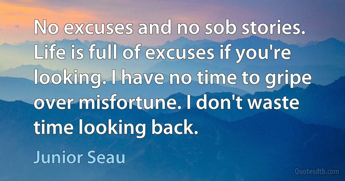 No excuses and no sob stories. Life is full of excuses if you're looking. I have no time to gripe over misfortune. I don't waste time looking back. (Junior Seau)