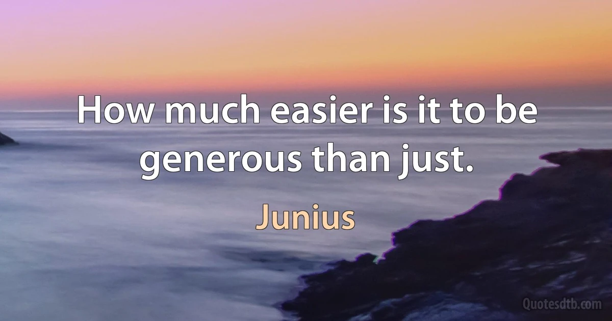 How much easier is it to be generous than just. (Junius)