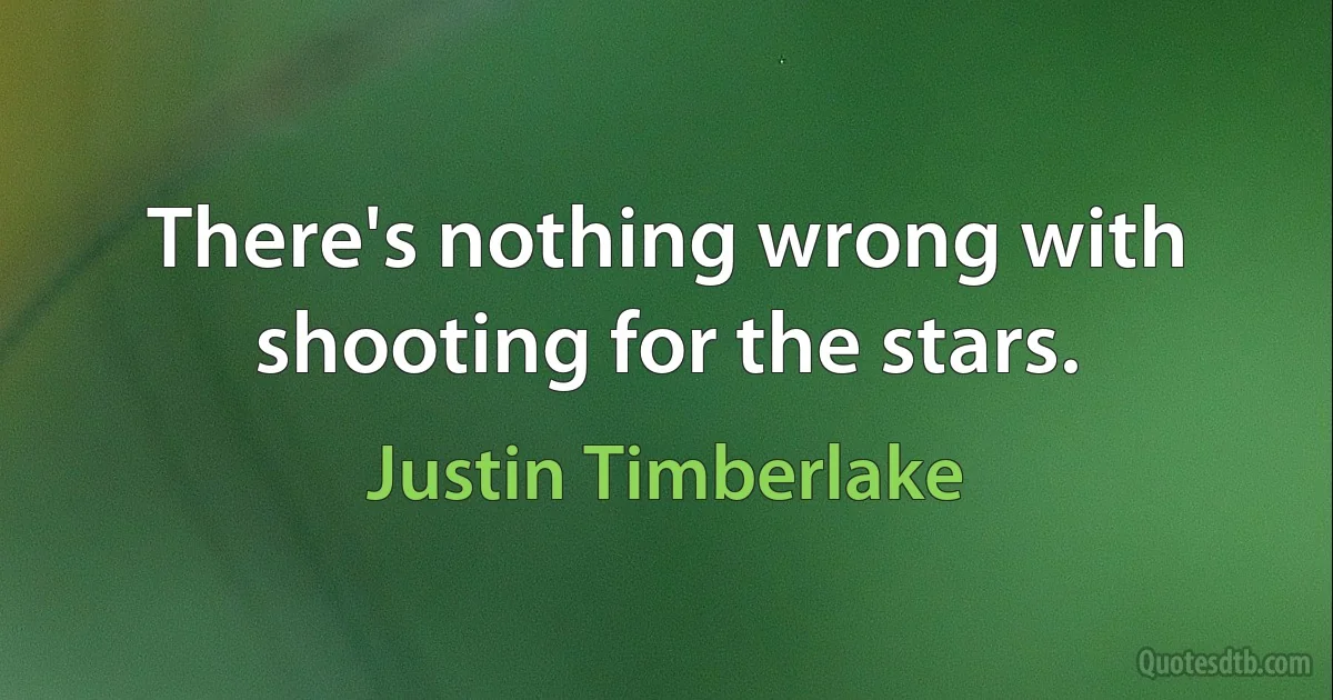 There's nothing wrong with shooting for the stars. (Justin Timberlake)