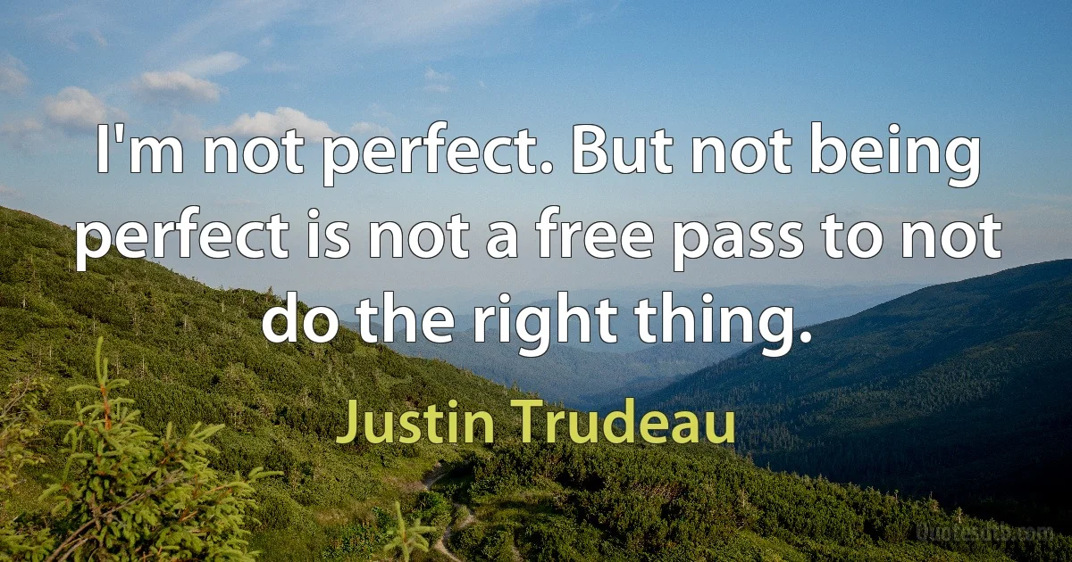 I'm not perfect. But not being perfect is not a free pass to not do the right thing. (Justin Trudeau)