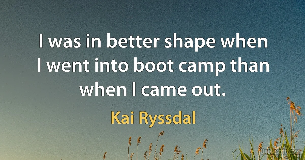 I was in better shape when I went into boot camp than when I came out. (Kai Ryssdal)