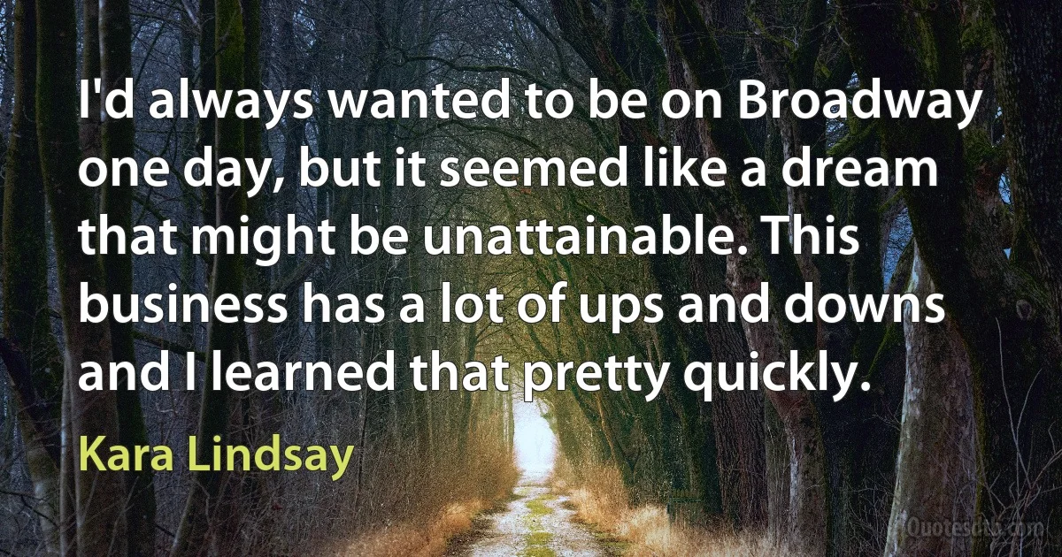 I'd always wanted to be on Broadway one day, but it seemed like a dream that might be unattainable. This business has a lot of ups and downs and I learned that pretty quickly. (Kara Lindsay)