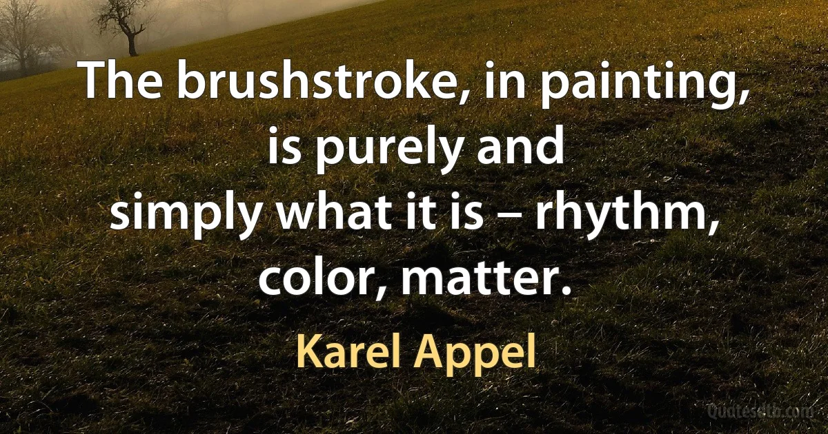 The brushstroke, in painting, is purely and
simply what it is – rhythm,
color, matter. (Karel Appel)