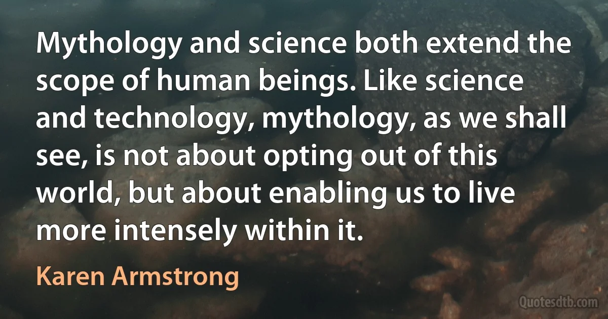 Mythology and science both extend the scope of human beings. Like science and technology, mythology, as we shall see, is not about opting out of this world, but about enabling us to live more intensely within it. (Karen Armstrong)