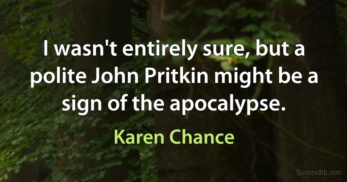 I wasn't entirely sure, but a polite John Pritkin might be a sign of the apocalypse. (Karen Chance)