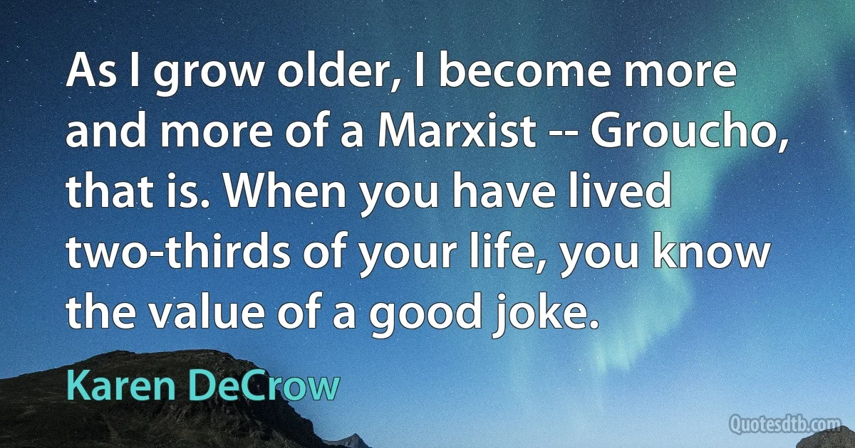 As I grow older, I become more and more of a Marxist -- Groucho, that is. When you have lived two-thirds of your life, you know the value of a good joke. (Karen DeCrow)