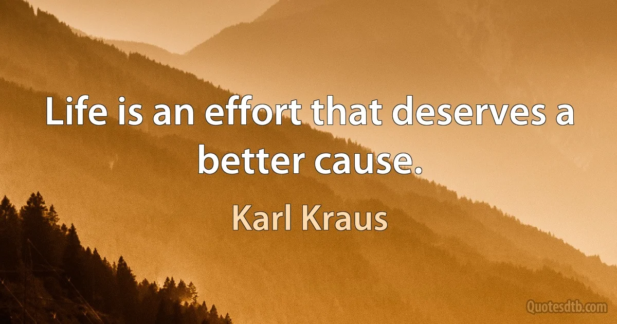 Life is an effort that deserves a better cause. (Karl Kraus)