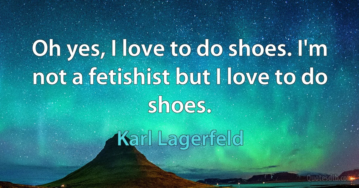 Oh yes, I love to do shoes. I'm not a fetishist but I love to do shoes. (Karl Lagerfeld)